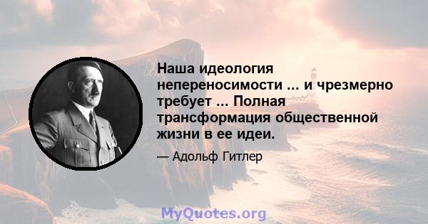 Наша идеология непереносимости ... и чрезмерно требует ... Полная трансформация общественной жизни в ее идеи.