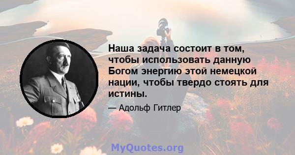 Наша задача состоит в том, чтобы использовать данную Богом энергию этой немецкой нации, чтобы твердо стоять для истины.