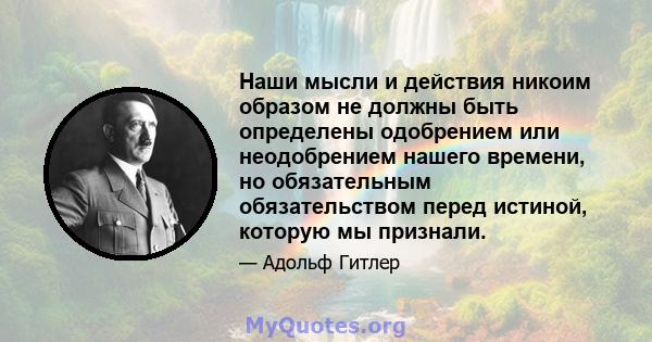 Наши мысли и действия никоим образом не должны быть определены одобрением или неодобрением нашего времени, но обязательным обязательством перед истиной, которую мы признали.