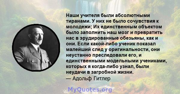 Наши учителя были абсолютными тиранами. У них не было сочувствия к молодежи; Их единственным объектом было заполнить наш мозг и превратить нас в эрудированные обезьяны, как и они. Если какой-либо ученик показал малейший 