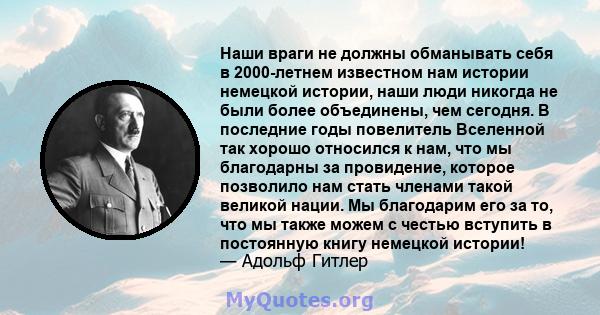 Наши враги не должны обманывать себя в 2000-летнем известном нам истории немецкой истории, наши люди никогда не были более объединены, чем сегодня. В последние годы повелитель Вселенной так хорошо относился к нам, что