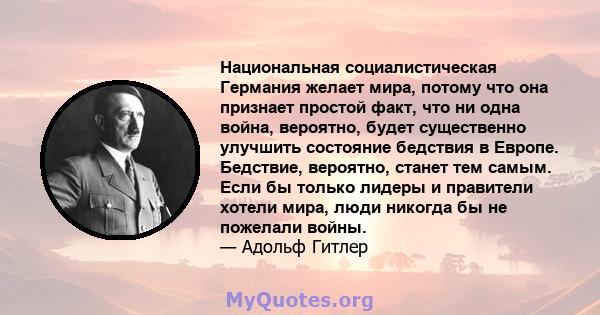 Национальная социалистическая Германия желает мира, потому что она признает простой факт, что ни одна война, вероятно, будет существенно улучшить состояние бедствия в Европе. Бедствие, вероятно, станет тем самым. Если