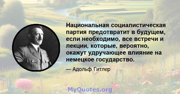 Национальная социалистическая партия предотвратит в будущем, если необходимо, все встречи и лекции, которые, вероятно, окажут удручающее влияние на немецкое государство.