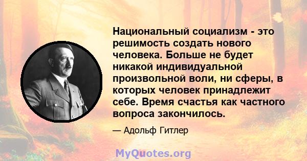 Национальный социализм - это решимость создать нового человека. Больше не будет никакой индивидуальной произвольной воли, ни сферы, в которых человек принадлежит себе. Время счастья как частного вопроса закончилось.