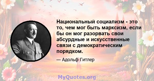 Национальный социализм - это то, чем мог быть марксизм, если бы он мог разорвать свои абсурдные и искусственные связи с демократическим порядком.