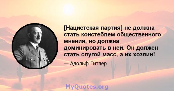 [Нацистская партия] не должна стать констеблем общественного мнения, но должна доминировать в ней. Он должен стать слугой масс, а их хозяин!