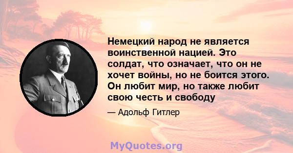 Немецкий народ не является воинственной нацией. Это солдат, что означает, что он не хочет войны, но не боится этого. Он любит мир, но также любит свою честь и свободу