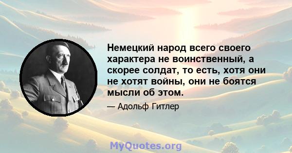 Немецкий народ всего своего характера не воинственный, а скорее солдат, то есть, хотя они не хотят войны, они не боятся мысли об этом.