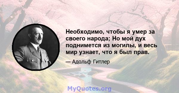 Необходимо, чтобы я умер за своего народа; Но мой дух поднимется из могилы, и весь мир узнает, что я был прав.