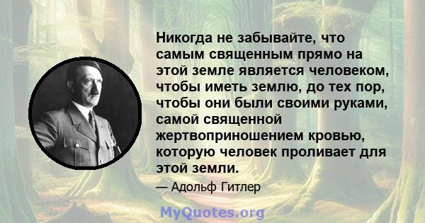 Никогда не забывайте, что самым священным прямо на этой земле является человеком, чтобы иметь землю, до тех пор, чтобы они были своими руками, самой священной жертвоприношением кровью, которую человек проливает для этой 