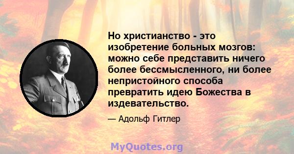 Но христианство - это изобретение больных мозгов: можно себе представить ничего более бессмысленного, ни более непристойного способа превратить идею Божества в издевательство.