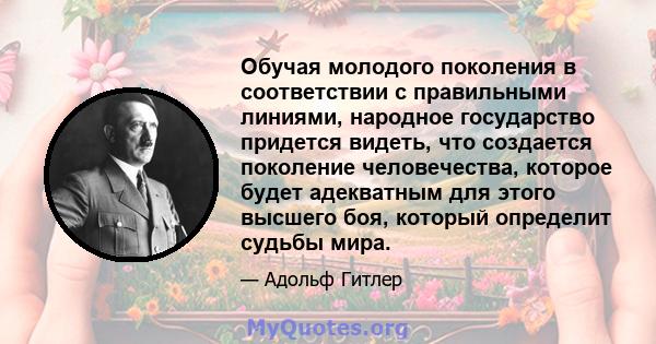 Обучая молодого поколения в соответствии с правильными линиями, народное государство придется видеть, что создается поколение человечества, которое будет адекватным для этого высшего боя, который определит судьбы мира.