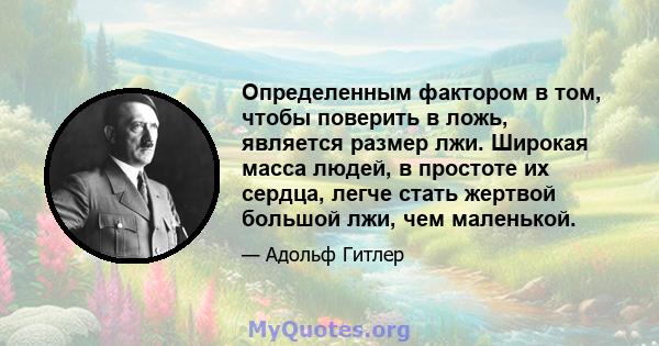 Определенным фактором в том, чтобы поверить в ложь, является размер лжи. Широкая масса людей, в простоте их сердца, легче стать жертвой большой лжи, чем маленькой.