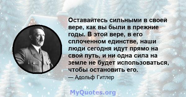 Оставайтесь сильными в своей вере, как вы были в прежние годы. В этой вере, в его сплоченном единстве, наши люди сегодня идут прямо на свой путь, и ни одна сила на земле не будет использоваться, чтобы остановить его.