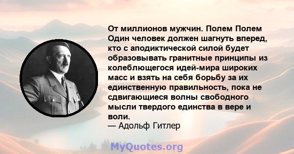 От миллионов мужчин. Полем Полем Один человек должен шагнуть вперед, кто с аподиктической силой будет образовывать гранитные принципы из колеблющегося идей-мира широких масс и взять на себя борьбу за их единственную