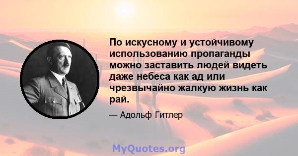 По искусному и устойчивому использованию пропаганды можно заставить людей видеть даже небеса как ад или чрезвычайно жалкую жизнь как рай.