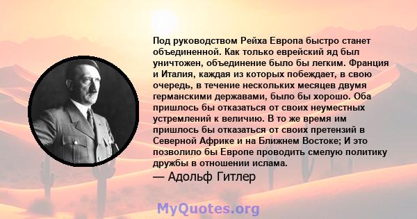 Под руководством Рейха Европа быстро станет объединенной. Как только еврейский яд был уничтожен, объединение было бы легким. Франция и Италия, каждая из которых побеждает, в свою очередь, в течение нескольких месяцев