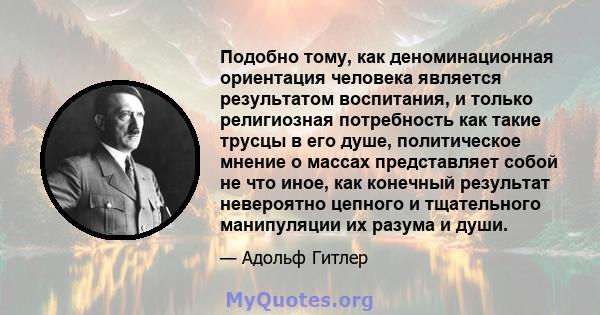 Подобно тому, как деноминационная ориентация человека является результатом воспитания, и только религиозная потребность как такие трусцы в его душе, политическое мнение о массах представляет собой не что иное, как