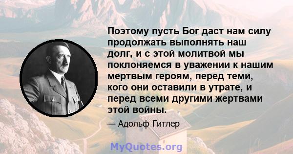 Поэтому пусть Бог даст нам силу продолжать выполнять наш долг, и с этой молитвой мы поклоняемся в уважении к нашим мертвым героям, перед теми, кого они оставили в утрате, и перед всеми другими жертвами этой войны.