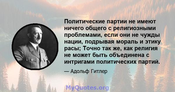 Политические партии не имеют ничего общего с религиозными проблемами, если они не чужды нации, подрывая мораль и этику расы; Точно так же, как религия не может быть объединена с интригами политических партий.