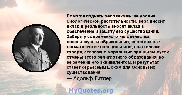 Помогая поднять человека выше уровня биологической растительности, вера вносит вклад в реальность вносят вклад в обеспечение и защиту его существования. Забери у современного человечества, основанную на образовании,