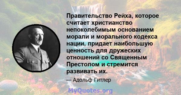 Правительство Рейха, которое считает христианство непоколебимым основанием морали и морального кодекса нации, придает наибольшую ценность для дружеских отношений со Священным Престолом и стремится развивать их.