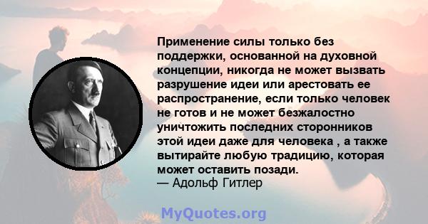 Применение силы только без поддержки, основанной на духовной концепции, никогда не может вызвать разрушение идеи или арестовать ее распространение, если только человек не готов и не может безжалостно уничтожить