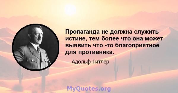 Пропаганда не должна служить истине, тем более что она может выявить что -то благоприятное для противника.