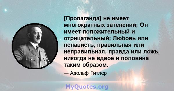 [Пропаганда] не имеет многократных затенений; Он имеет положительный и отрицательный; Любовь или ненависть, правильная или неправильная, правда или ложь, никогда не вдвое и половина таким образом.