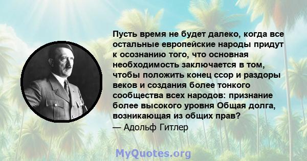 Пусть время не будет далеко, когда все остальные европейские народы придут к осознанию того, что основная необходимость заключается в том, чтобы положить конец ссор и раздоры веков и создания более тонкого сообщества