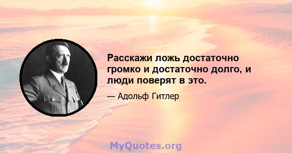 Расскажи ложь достаточно громко и достаточно долго, и люди поверят в это.