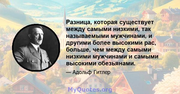 Разница, которая существует между самыми низкими, так называемыми мужчинами, и другими более высокими рас, больше, чем между самыми низкими мужчинами и самыми высокими обезьянами.