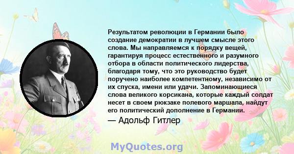 Результатом революции в Германии было создание демократии в лучшем смысле этого слова. Мы направляемся к порядку вещей, гарантируя процесс естественного и разумного отбора в области политического лидерства, благодаря