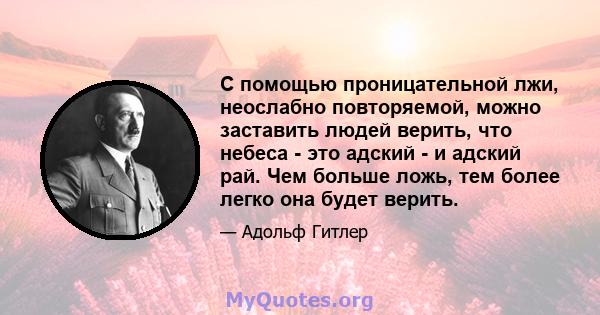 С помощью проницательной лжи, неослабно повторяемой, можно заставить людей верить, что небеса - это адский - и адский рай. Чем больше ложь, тем более легко она будет верить.