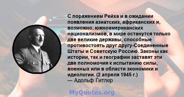 С поражением Рейха и в ожидании появления азиатских, африканских и, возможно, южноамериканских национализмов, в мире останутся только две великие державы, способные противостоять друг другу-Соединенные Штаты и Советскую 