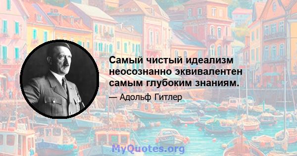 Самый чистый идеализм неосознанно эквивалентен самым глубоким знаниям.