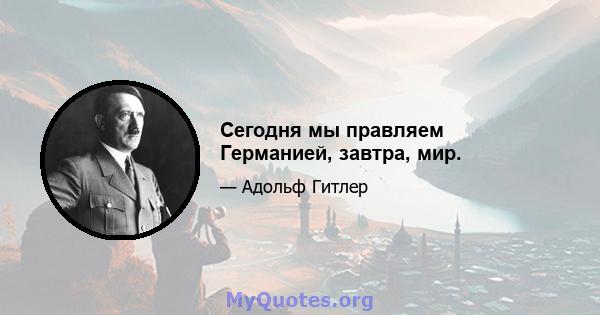 Сегодня мы правляем Германией, завтра, мир.