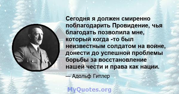 Сегодня я должен смиренно поблагодарить Провидение, чья благодать позволила мне, который когда -то был неизвестным солдатом на войне, донести до успешной проблемы борьбы за восстановление нашей чести и права как нации.