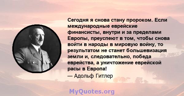 Сегодня я снова стану пророком. Если международные еврейские финансисты, внутри и за пределами Европы, преуспеют в том, чтобы снова войти в народы в мировую войну, то результатом не станет большевизация земли и,