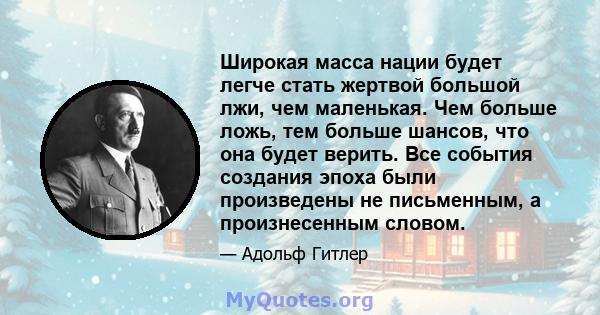 Широкая масса нации будет легче стать жертвой большой лжи, чем маленькая. Чем больше ложь, тем больше шансов, что она будет верить. Все события создания эпоха были произведены не письменным, а произнесенным словом.