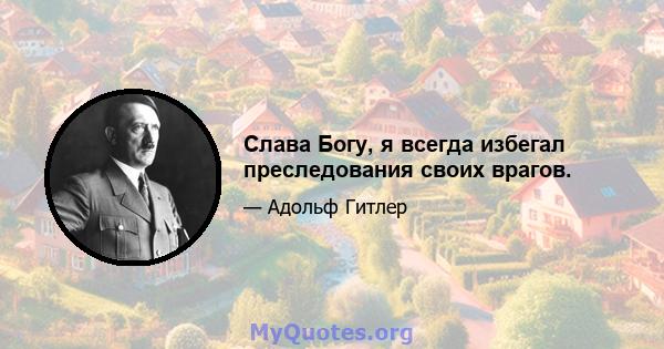 Слава Богу, я всегда избегал преследования своих врагов.