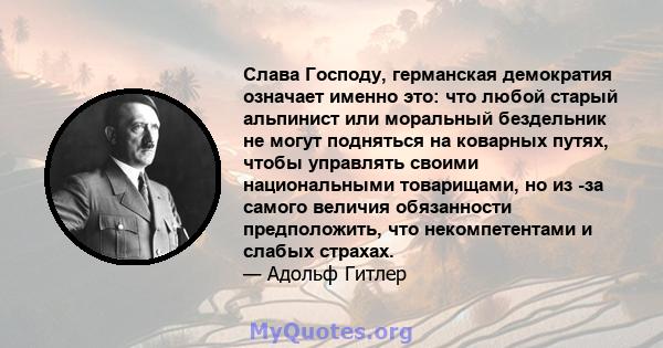 Слава Господу, германская демократия означает именно это: что любой старый альпинист или моральный бездельник не могут подняться на коварных путях, чтобы управлять своими национальными товарищами, но из -за самого