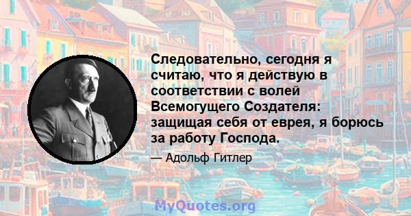 Следовательно, сегодня я считаю, что я действую в соответствии с волей Всемогущего Создателя: защищая себя от еврея, я борюсь за работу Господа.