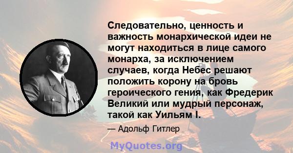 Следовательно, ценность и важность монархической идеи не могут находиться в лице самого монарха, за исключением случаев, когда Небес решают положить корону на бровь героического гения, как Фредерик Великий или мудрый