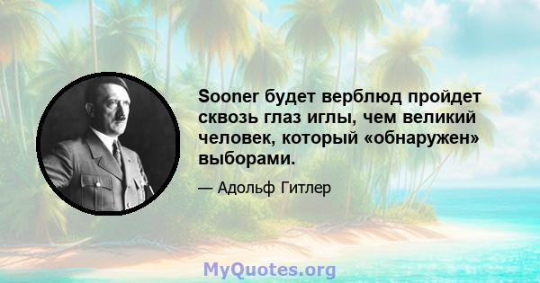 Sooner будет верблюд пройдет сквозь глаз иглы, чем великий человек, который «обнаружен» выборами.