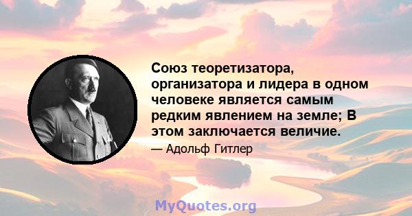 Союз теоретизатора, организатора и лидера в одном человеке является самым редким явлением на земле; В этом заключается величие.