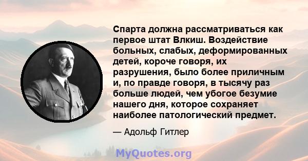 Спарта должна рассматриваться как первое штат Влкиш. Воздействие больных, слабых, деформированных детей, короче говоря, их разрушения, было более приличным и, по правде говоря, в тысячу раз больше людей, чем убогое