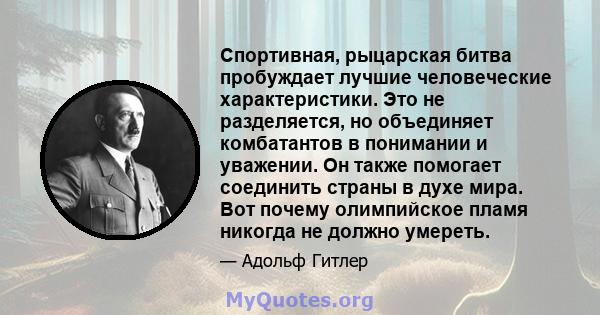 Спортивная, рыцарская битва пробуждает лучшие человеческие характеристики. Это не разделяется, но объединяет комбатантов в понимании и уважении. Он также помогает соединить страны в духе мира. Вот почему олимпийское