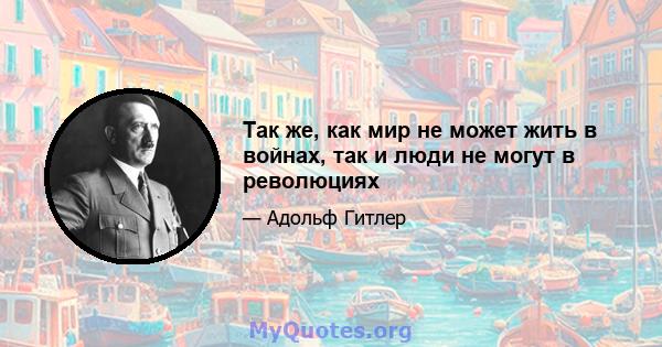 Так же, как мир не может жить в войнах, так и люди не могут в революциях