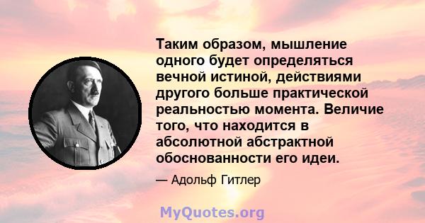 Таким образом, мышление одного будет определяться вечной истиной, действиями другого больше практической реальностью момента. Величие того, что находится в абсолютной абстрактной обоснованности его идеи.